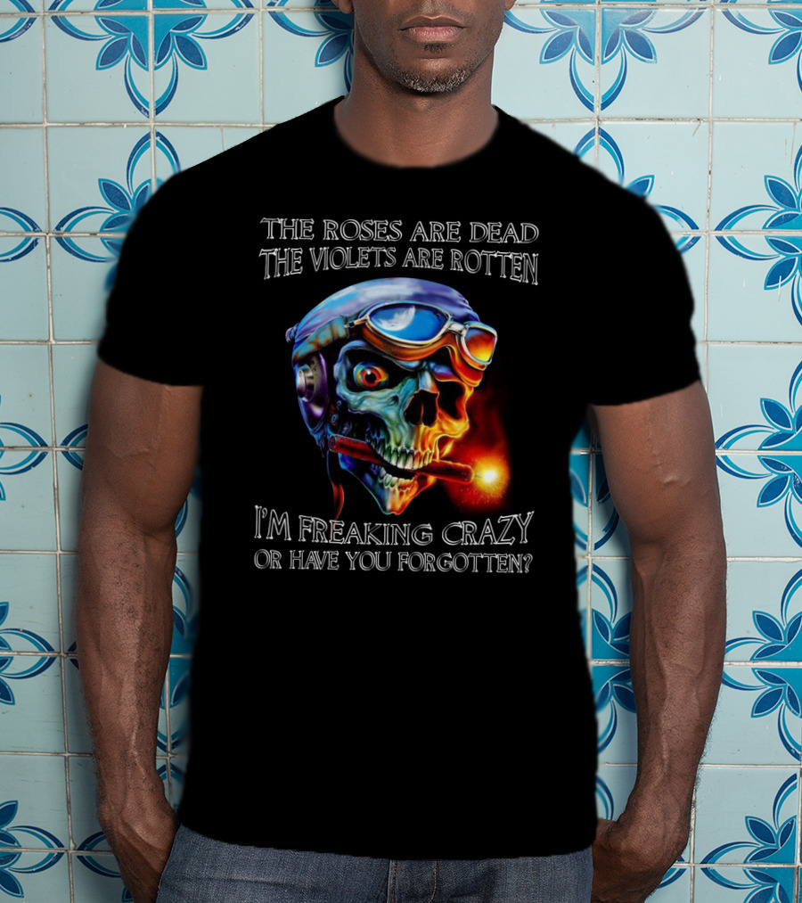 The Roses Are Dead The Violets Are Rotten I'm Freaking Crazy Or Have You Forgotten? T-Shirt
