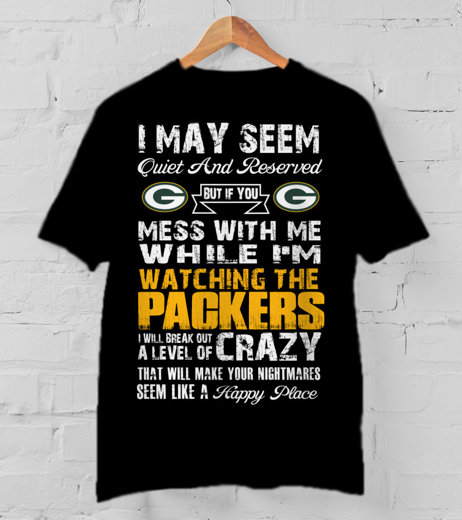I May Seem Quiet And Reserved But If You Mess With Me While I'm Watching The Packers I Will Break Out A Level Of Crazy That Will Make Your Nightmares Seem Like A Happy Place T-Shirt