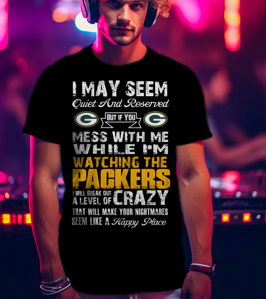I May Seem Quiet And Reserved But If You Mess With Me While I'm Watching The Packers I Will Break Out A Level Of Crazy That Will Make Your Nightmares Seem Like A Happy Place T-Shirt