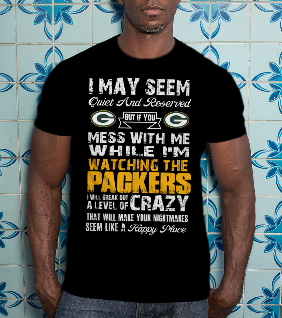 I May Seem Quiet And Reserved But If You Mess With Me While I'm Watching The Packers I Will Break Out A Level Of Crazy That Will Make Your Nightmares Seem Like A Happy Place T-Shirt