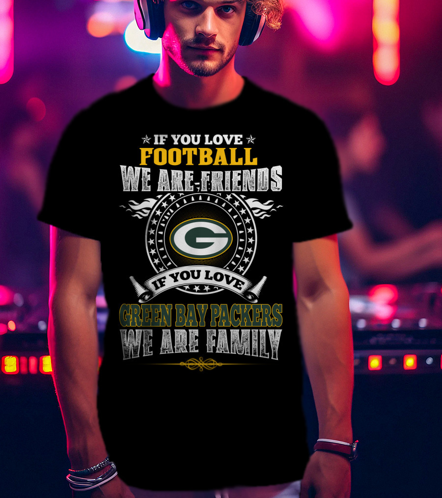 If You Love Football We Are Friends If You Love Green Bay Packers We Are Family T-Shirt