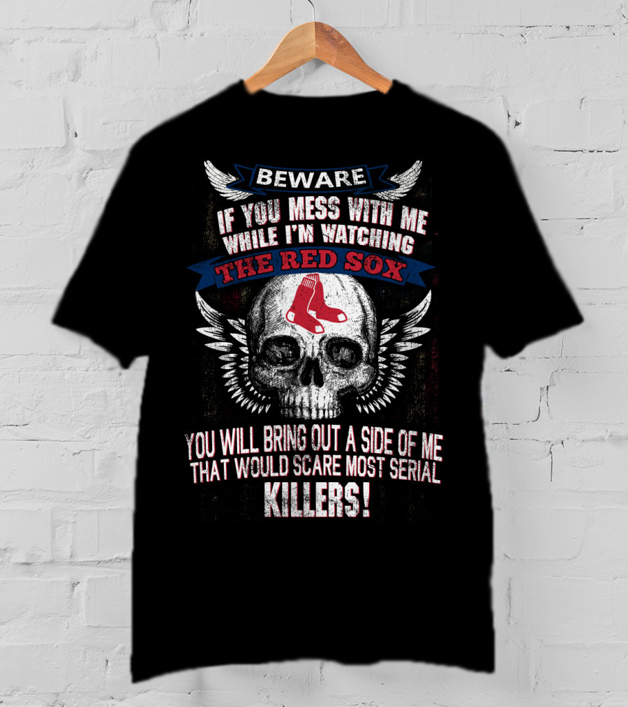 Beware If You Mess With Me While I'm Watching The Red Sox You Will Bring Out A Side Of Me That Would Scare Most Serial Killers T-Shirt