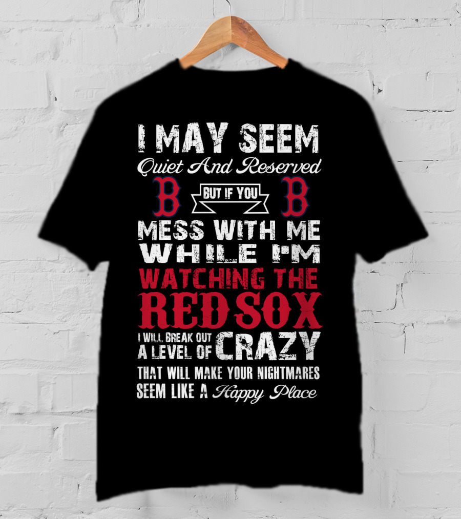 I May Seem Quiet And Reserved But If You Mess With Me While I'm Watching The Boston Red Sox I Will Break Out A Level Of Crazy That Will Make Your Nightmares Seem Like A Happy Place T-Shirt