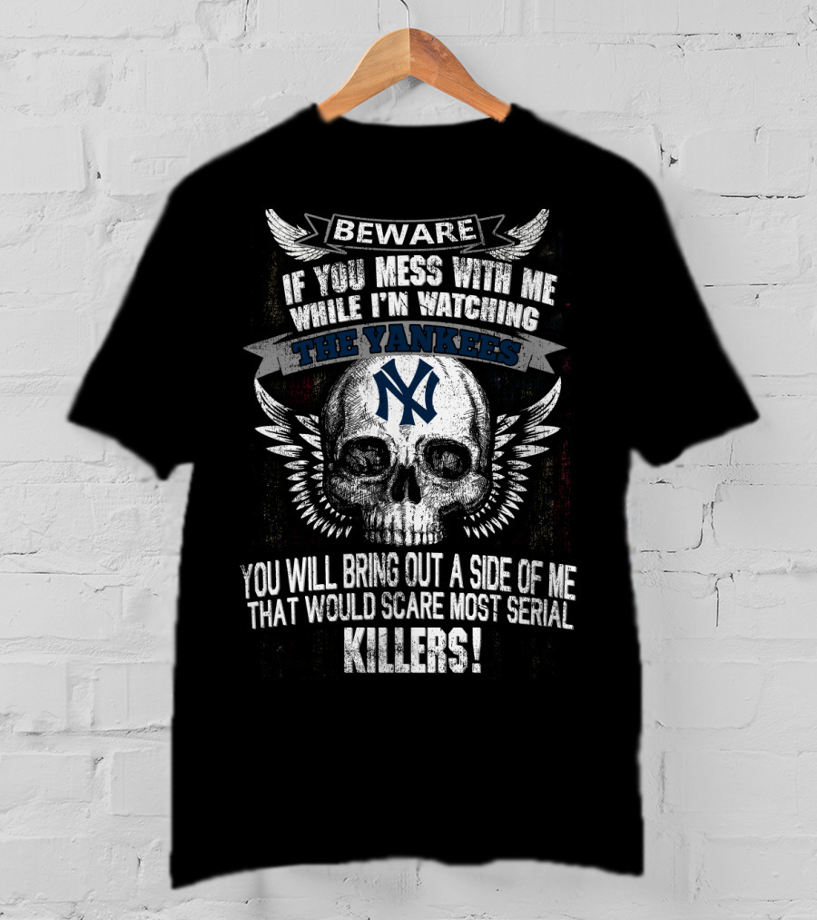 Beware If You Mess With Me While I'm Watching The Yankees Ny You Will Bring Out A Side Of Me That Would Scare Most Serial Killers T-Shirt