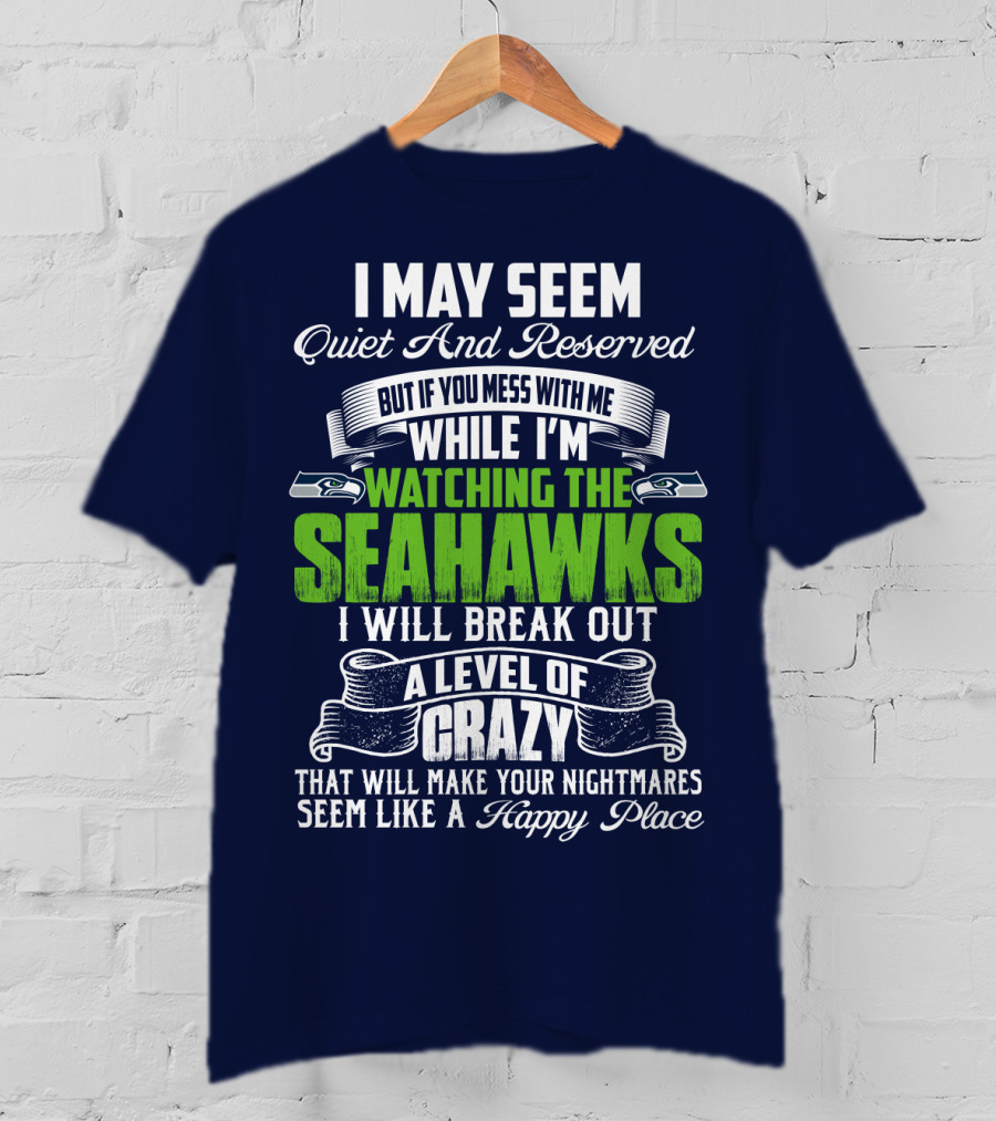I May Seem Quiet And Reserved But If You Mess With Me While I'm Watching The Seahawks I Will Break Out A Level Of Crazy That Will Make Your Nightmares Seem Like A Happy Place T-Shirt