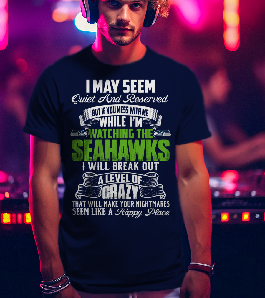 I May Seem Quiet And Reserved But If You Mess With Me While I'm Watching The Seahawks I Will Break Out A Level Of Crazy That Will Make Your Nightmares Seem Like A Happy Place T-Shirt