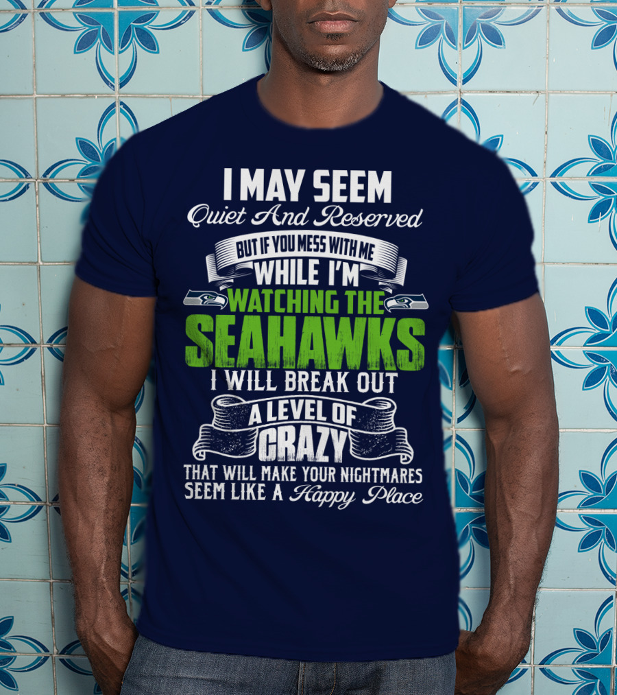 I May Seem Quiet And Reserved But If You Mess With Me While I'm Watching The Seahawks I Will Break Out A Level Of Crazy That Will Make Your Nightmares Seem Like A Happy Place T-Shirt