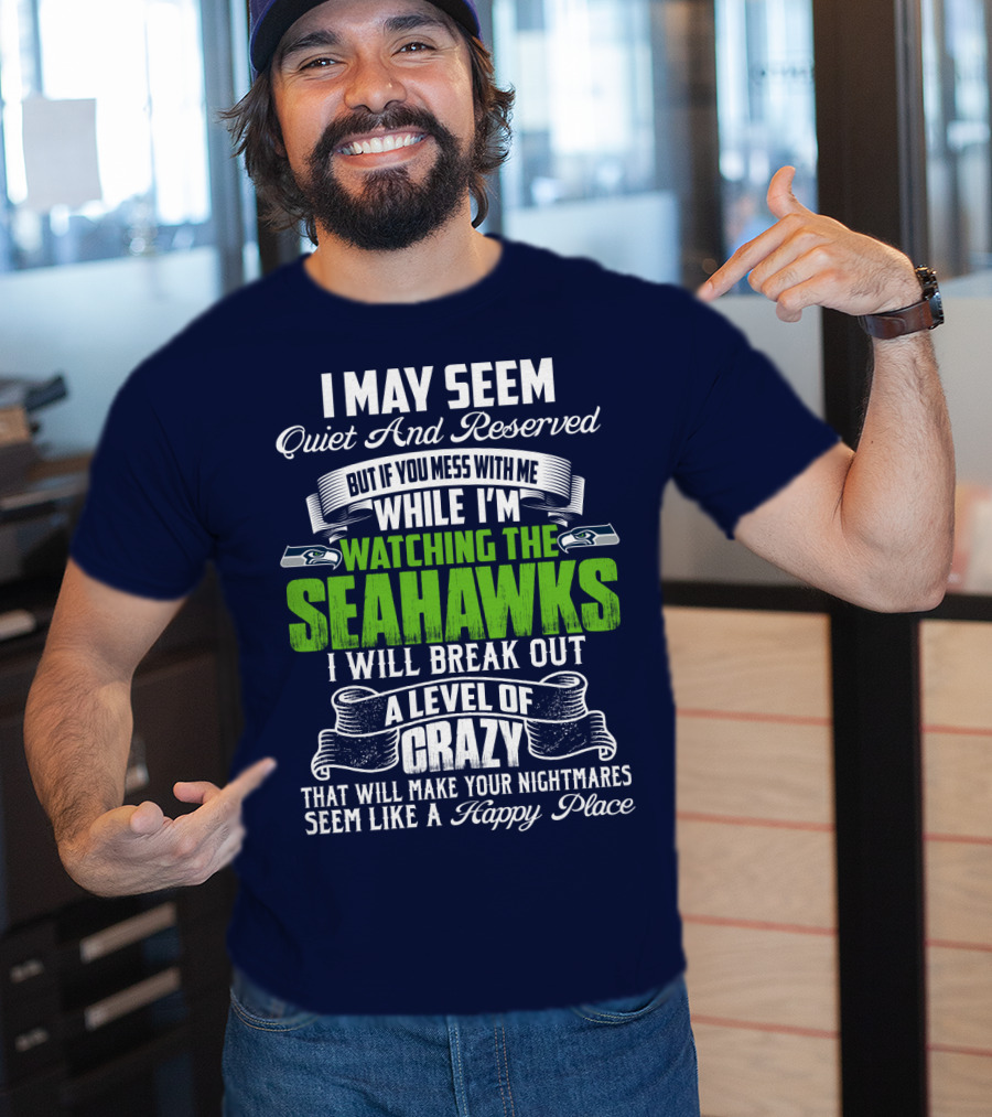 I May Seem Quiet And Reserved But If You Mess With Me While I'm Watching The Seahawks I Will Break Out A Level Of Crazy That Will Make Your Nightmares Seem Like A Happy Place T-Shirt