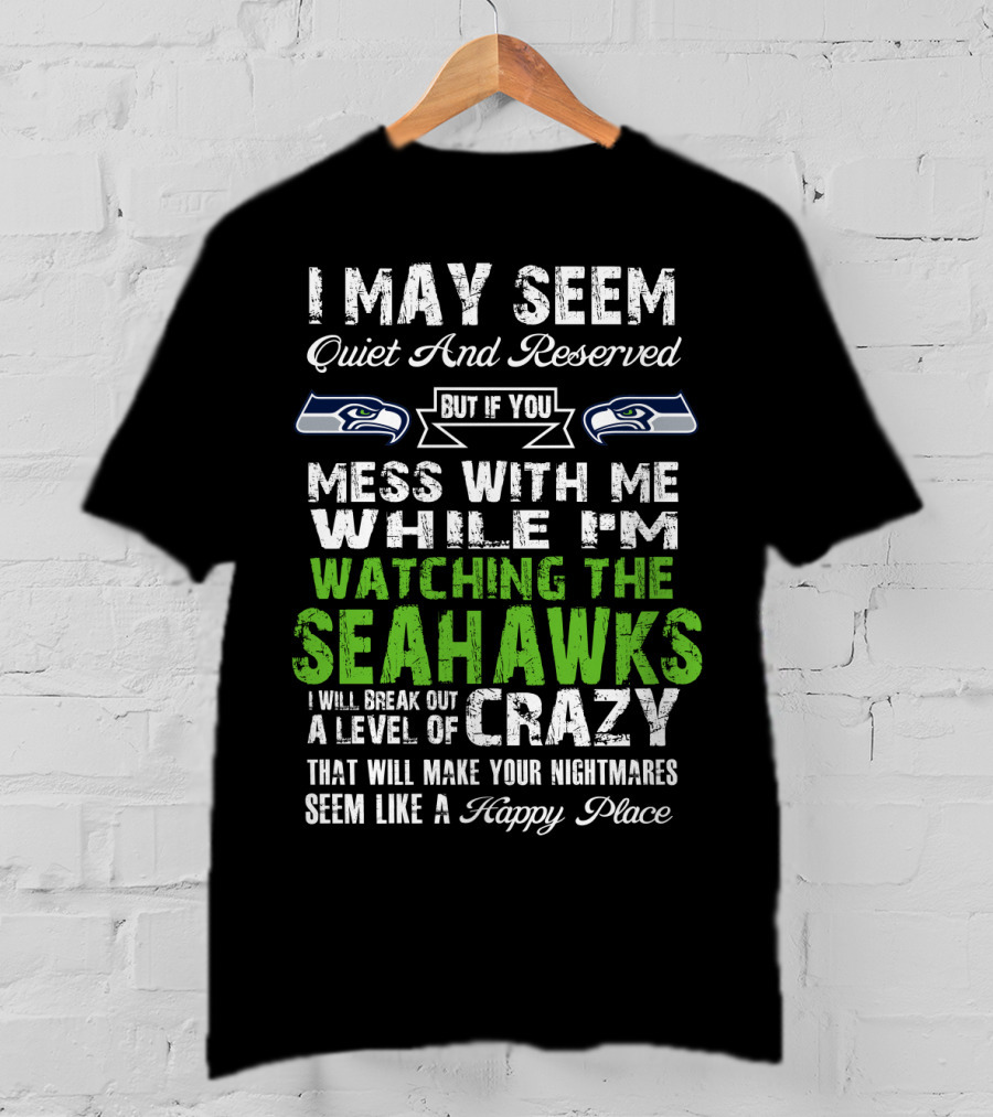 I May Seem Quiet And Reserved Watching The Seattle Seahawks Mess With Me Crazy T-Shirt