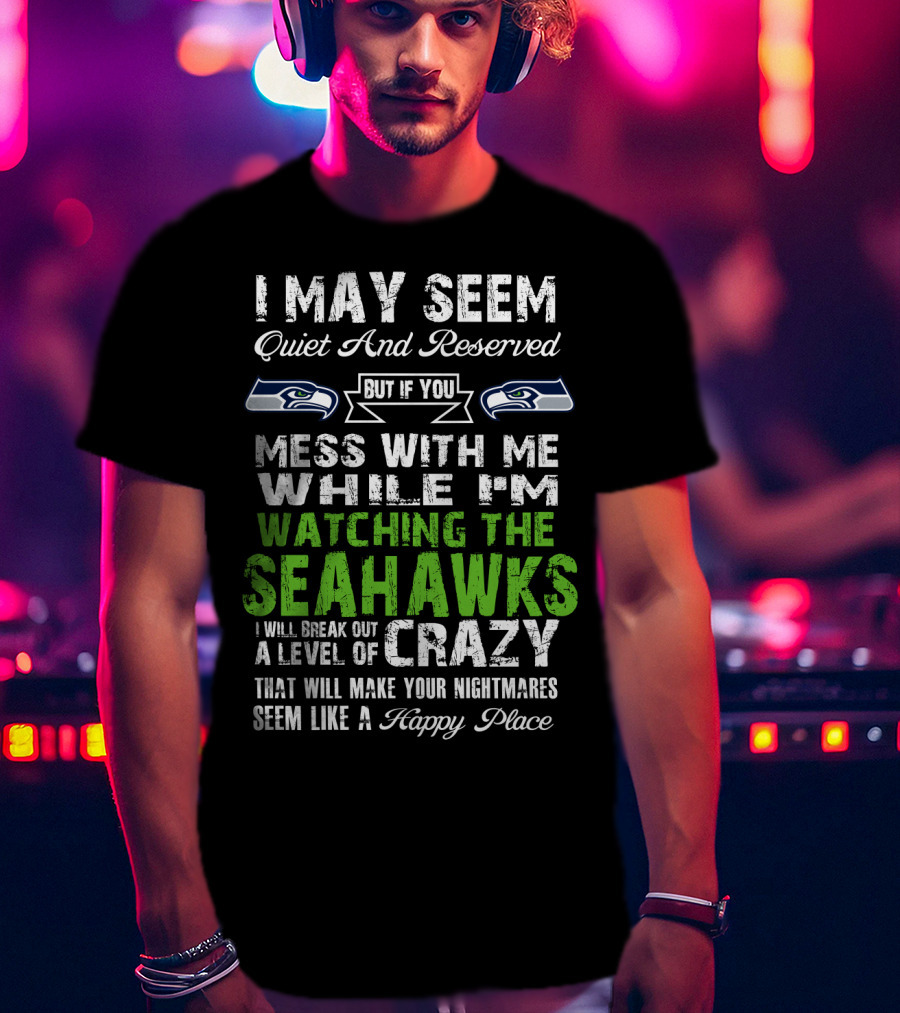 I May Seem Quiet And Reserved Watching The Seattle Seahawks Mess With Me Crazy T-Shirt