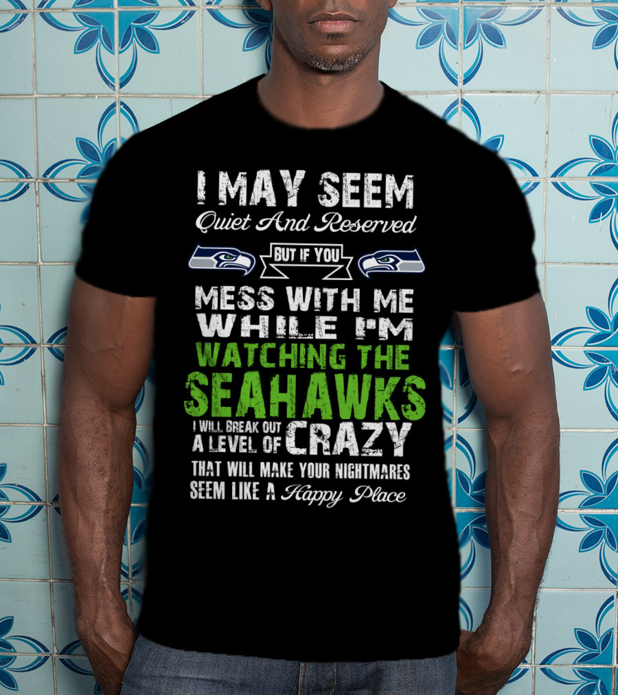 I May Seem Quiet And Reserved Watching The Seattle Seahawks Mess With Me Crazy T-Shirt