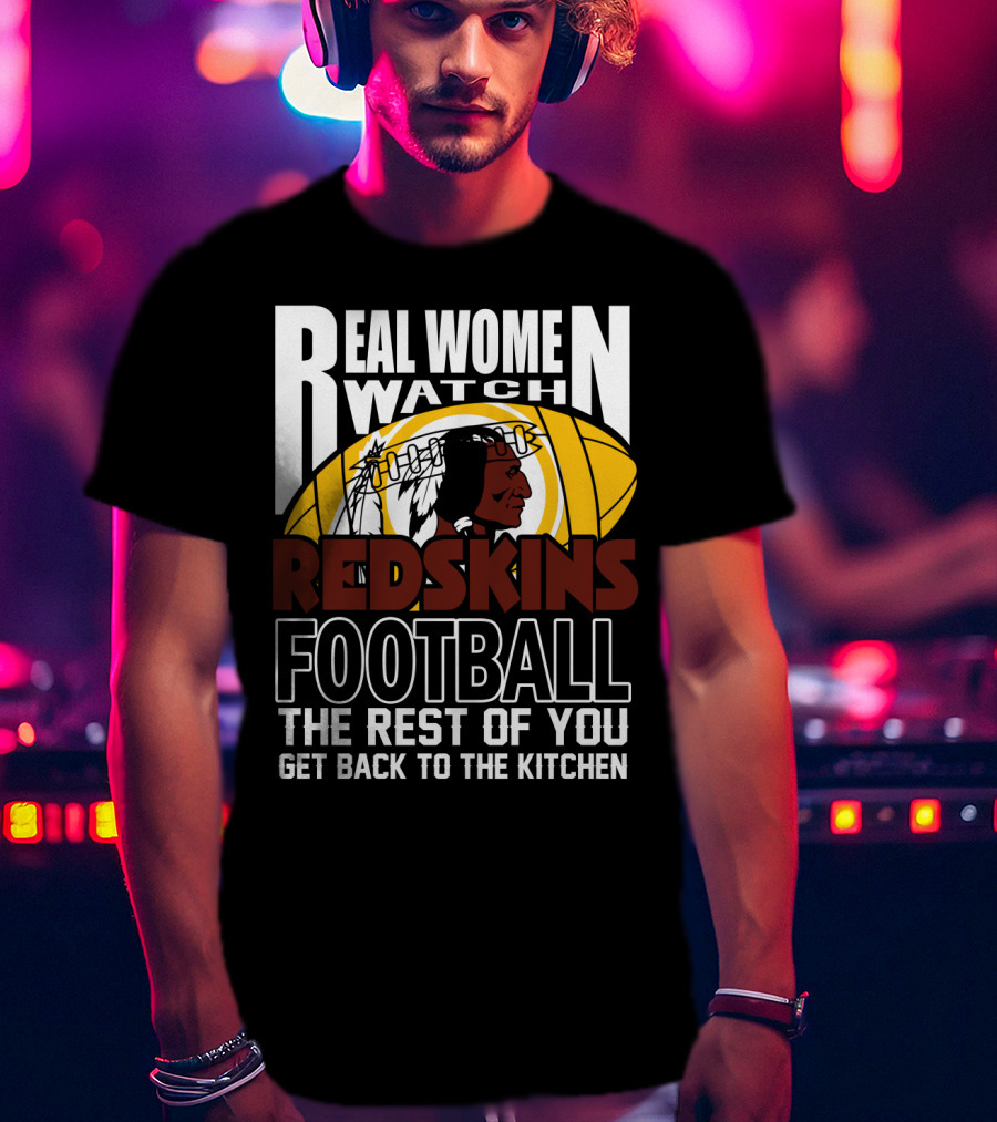 Real Women Watch Redskins Football The Rest Of You Get Back To The Kitchen T-Shirt