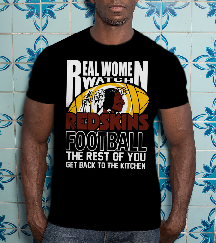 Real Women Watch Redskins Football The Rest Of You Get Back To The Kitchen T-Shirt