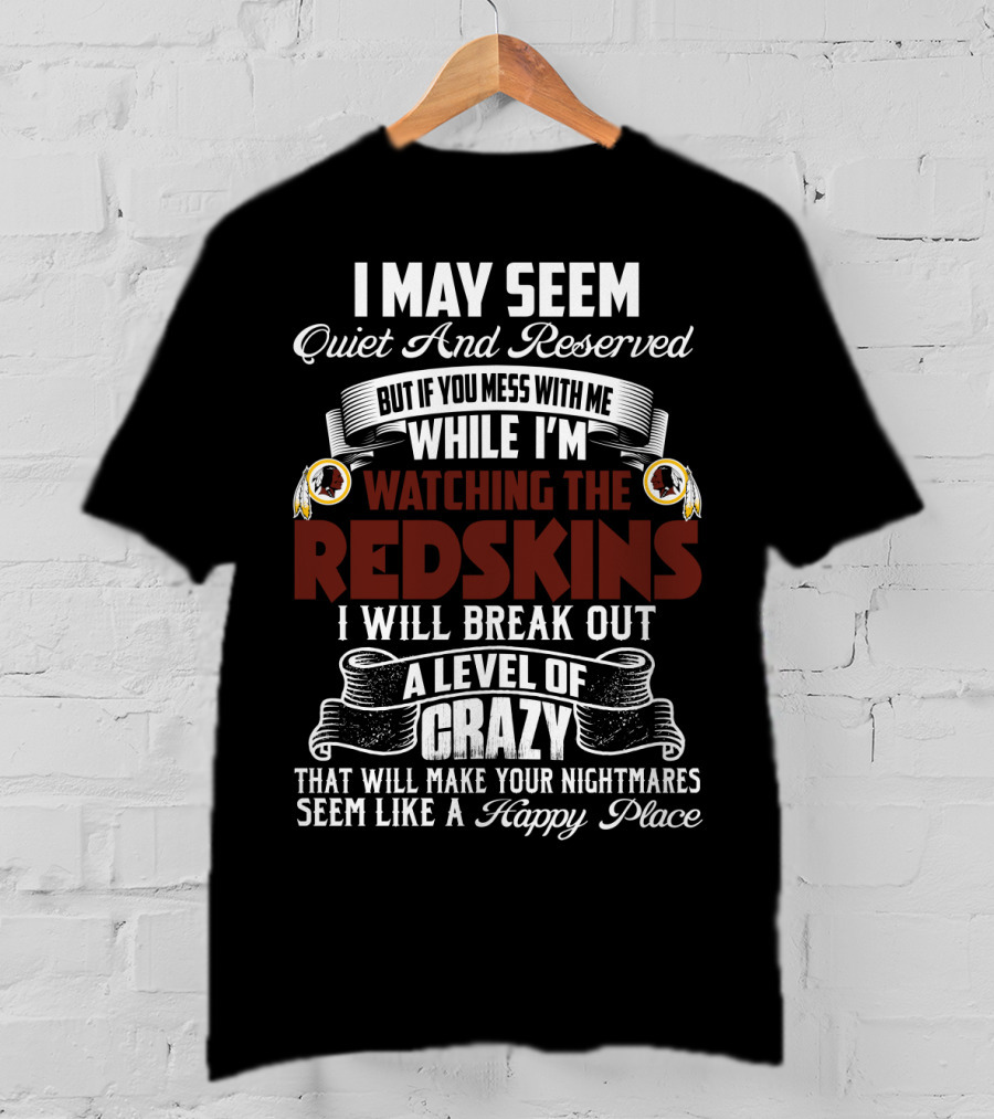 I May Seem Quiet And Reserved But If You Mess With Me While I'm Watching The Redskins I Will Break Out A Level Of Crazy That Will Make Your Nightmares Seem Like A Happy Place T-Shirt