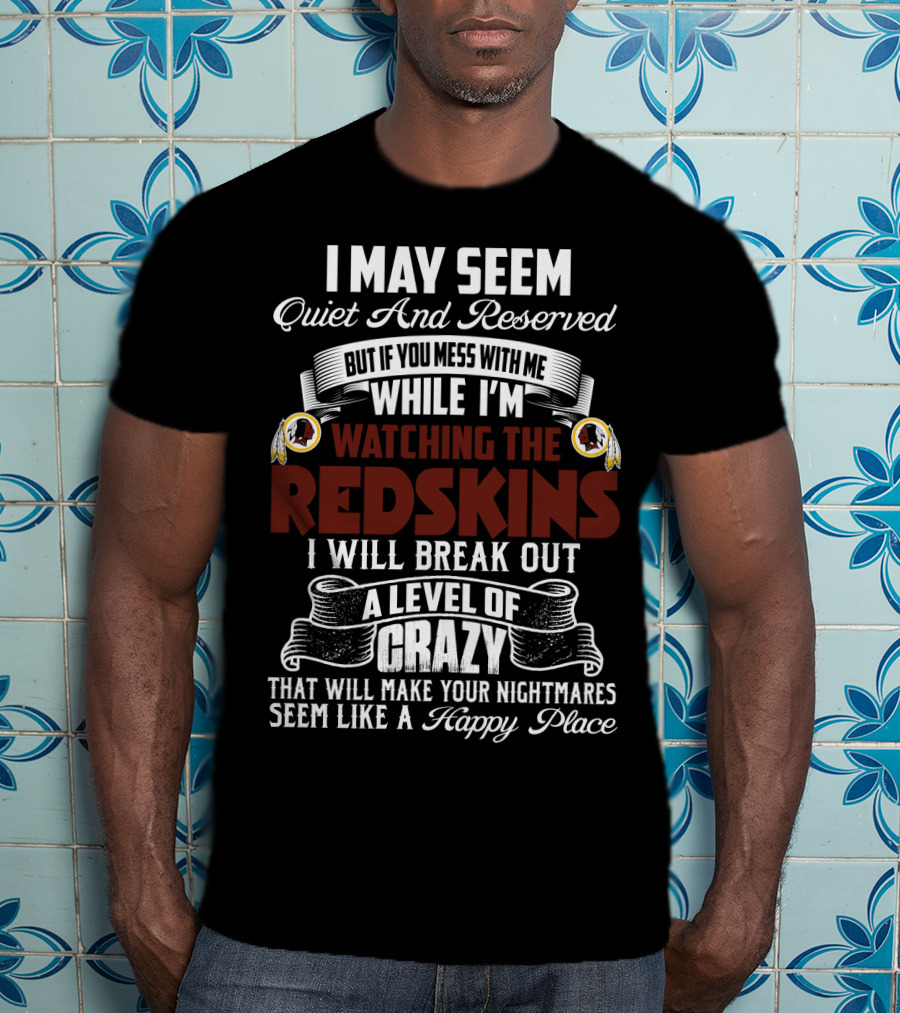 I May Seem Quiet And Reserved But If You Mess With Me While I'm Watching The Redskins I Will Break Out A Level Of Crazy That Will Make Your Nightmares Seem Like A Happy Place T-Shirt