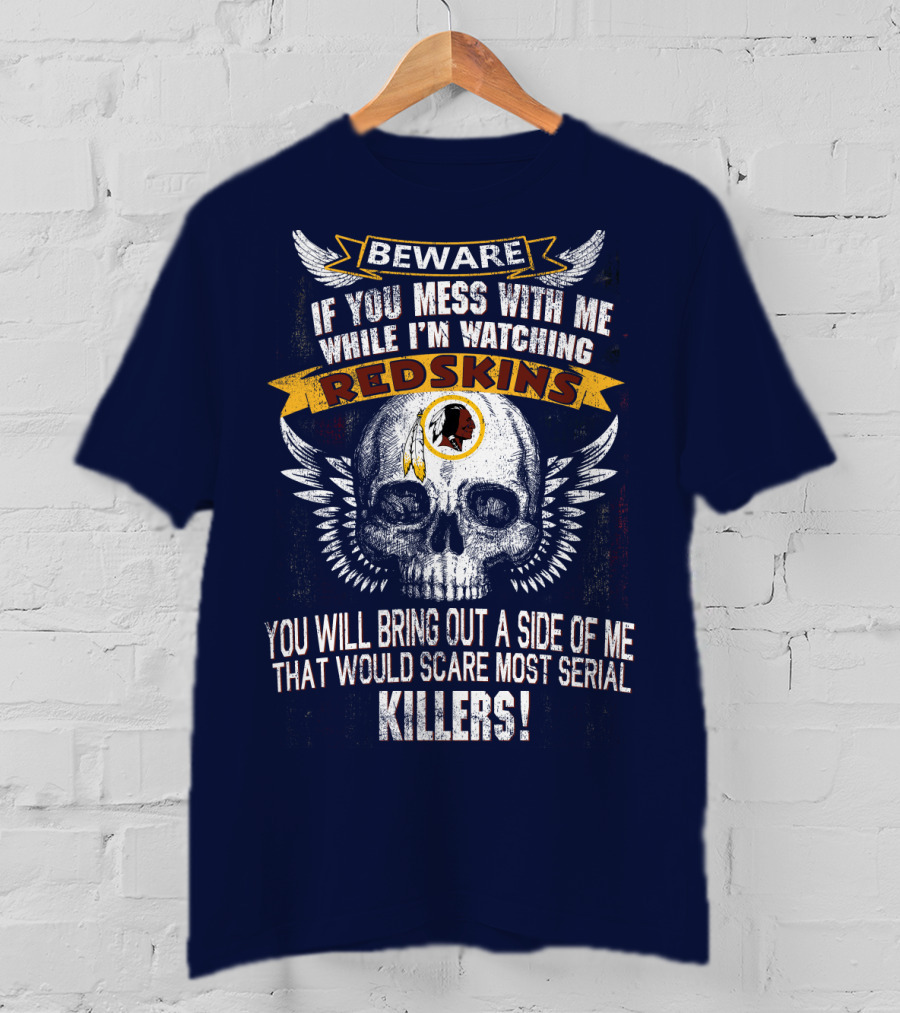 Beware If You Mess With Me While I'm Watching Redskins You Will Bring Out A Side Of Me That Would Scare Most Serial Killers T-Shirt
