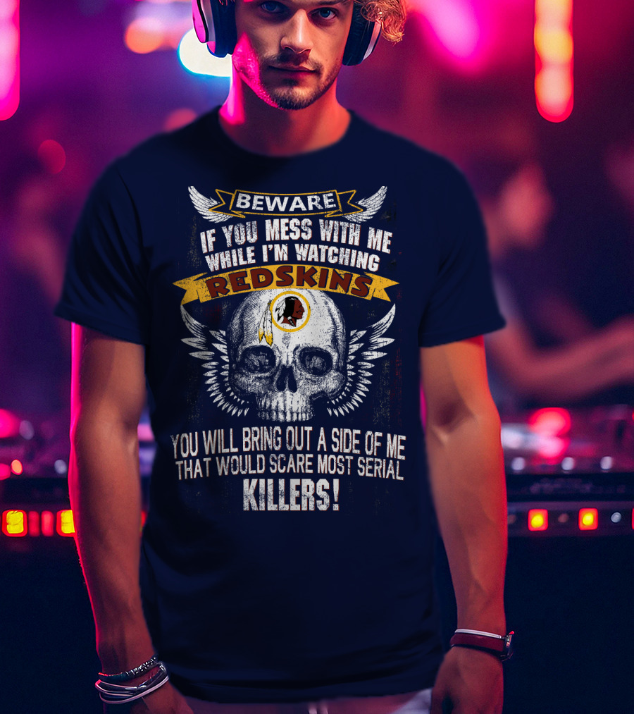 Beware If You Mess With Me While I'm Watching Redskins You Will Bring Out A Side Of Me That Would Scare Most Serial Killers T-Shirt