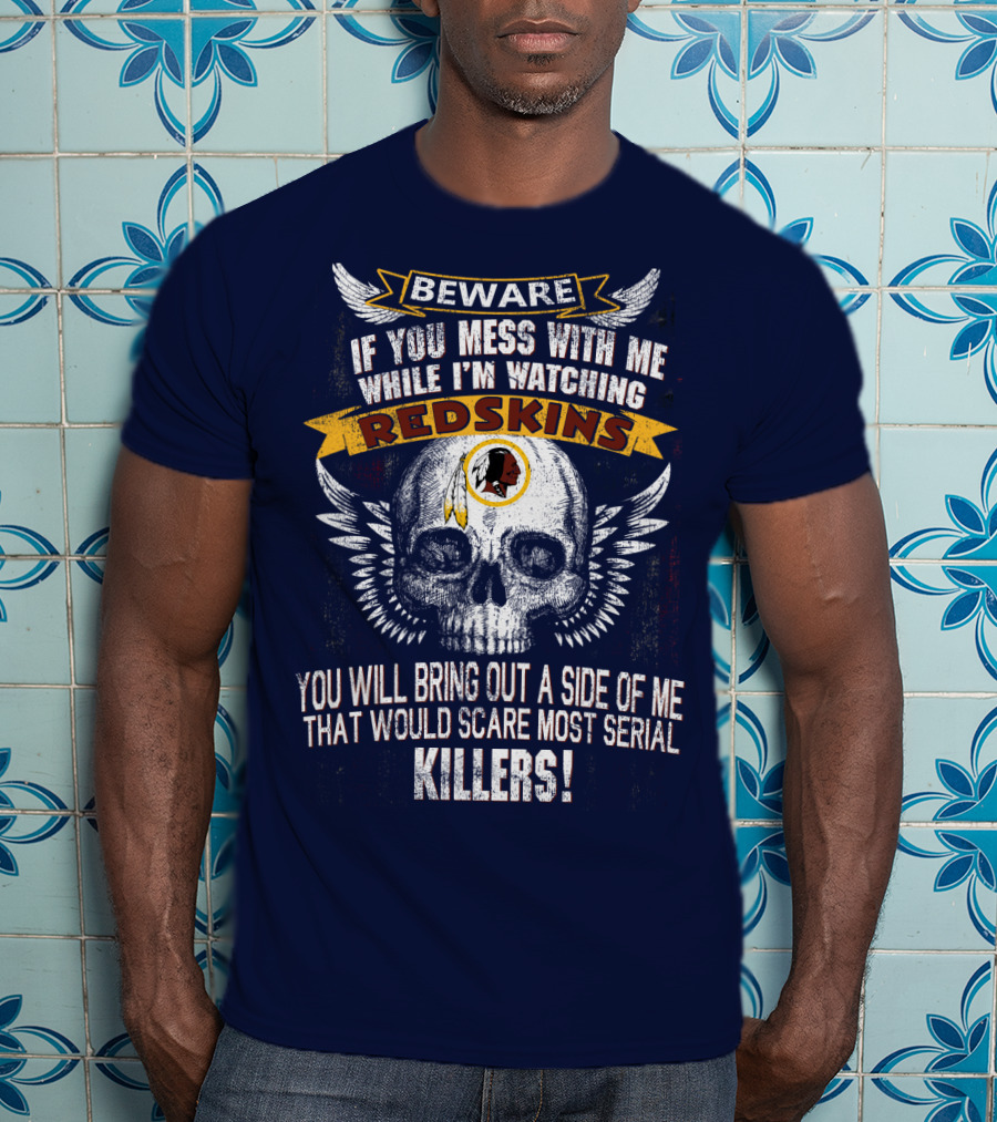 Beware If You Mess With Me While I'm Watching Redskins You Will Bring Out A Side Of Me That Would Scare Most Serial Killers T-Shirt