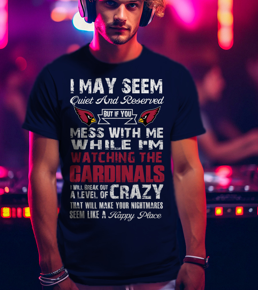 I May Seem Quiet And Reserved But If You Mess With Me While I'm Watching The Cardinals I Will Break Out A Level Of Crazy T-Shirt