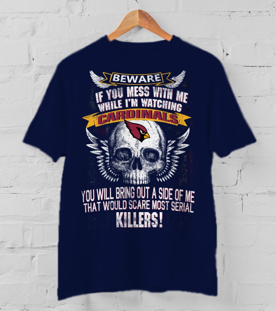 Beware If You Mess With Me While I'm Watching Cardinals You Will Bring Out A Side Of Me That Would Scare Most Serial Killers! T-Shirt