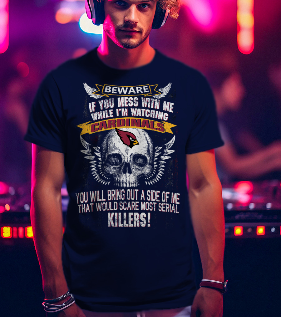 Beware If You Mess With Me While I'm Watching Cardinals You Will Bring Out A Side Of Me That Would Scare Most Serial Killers! T-Shirt