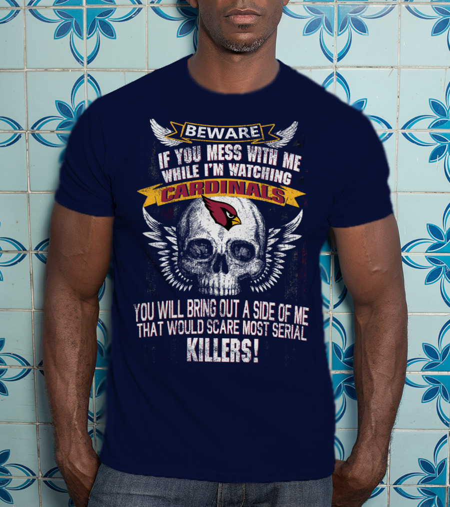 Beware If You Mess With Me While I'm Watching Cardinals You Will Bring Out A Side Of Me That Would Scare Most Serial Killers! T-Shirt