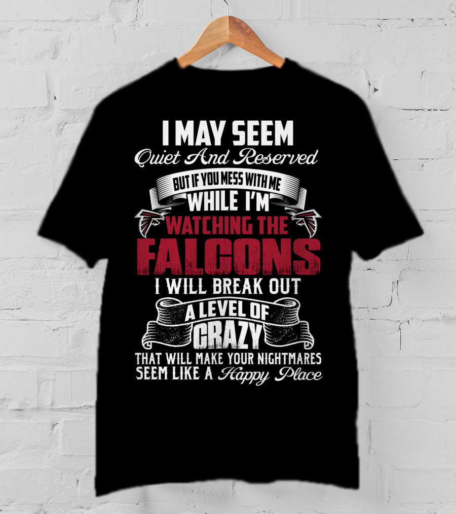 I May Seem Quiet And Reserved But If You Mess With Me While I'm Watching The Atlanta Falcons I Will Break Out A Level Of Crazy That Will Make Your Nightmares Seem Like A Happy Place T-Shirt