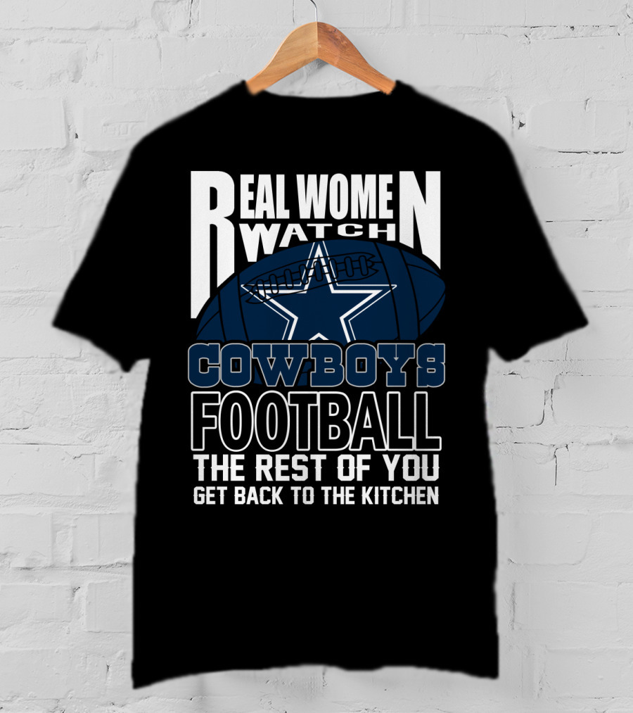 Real Women Watch Cowboys Football The Rest Of You Get Back To The Kitchen T-Shirt