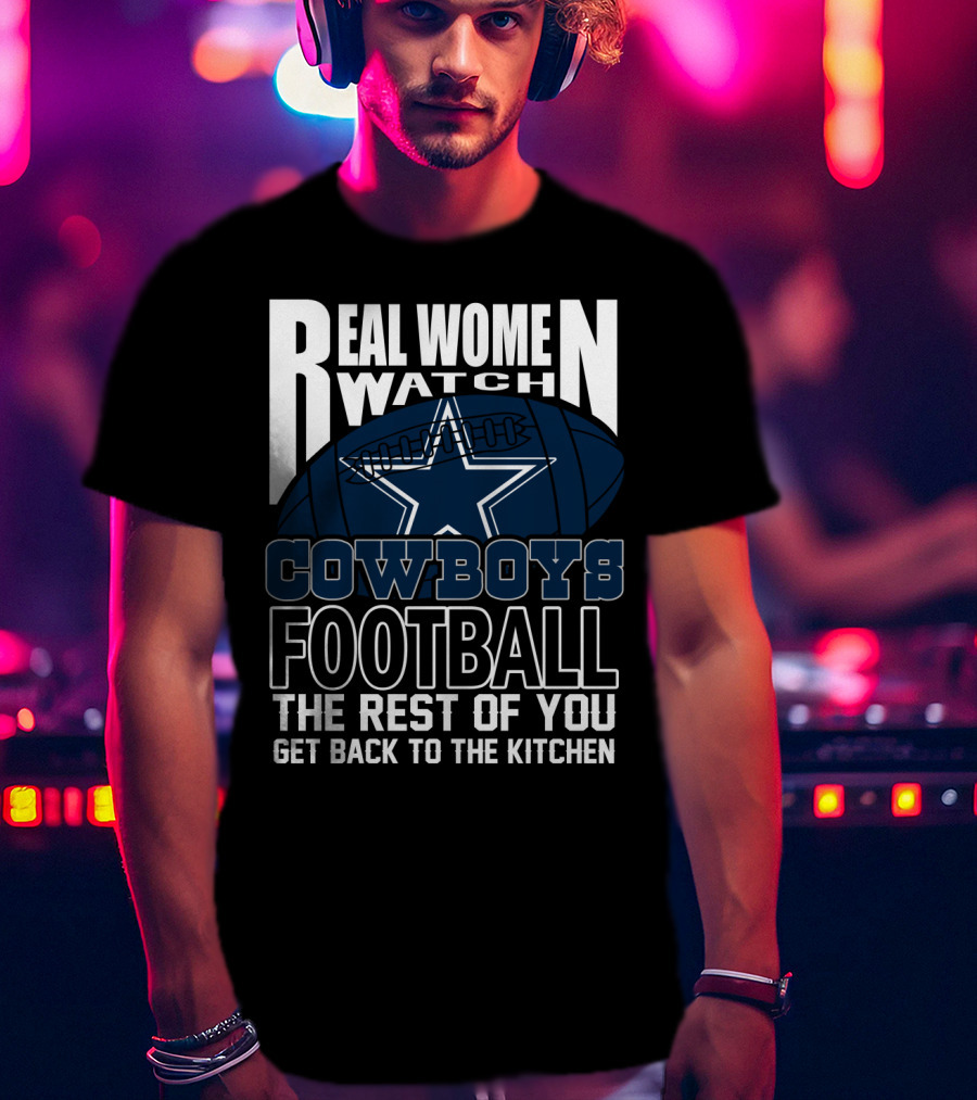 Real Women Watch Cowboys Football The Rest Of You Get Back To The Kitchen T-Shirt