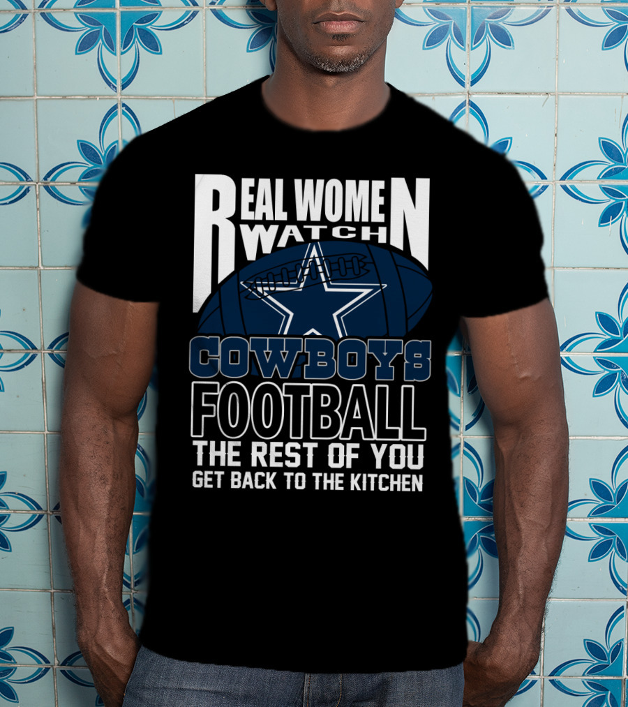 Real Women Watch Cowboys Football The Rest Of You Get Back To The Kitchen T-Shirt