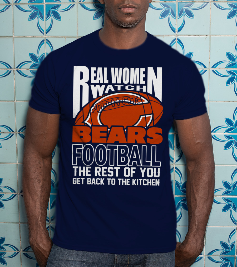 Real Women Watch Bears Football The Rest Of You Get Back To The Kitchen T-Shirt