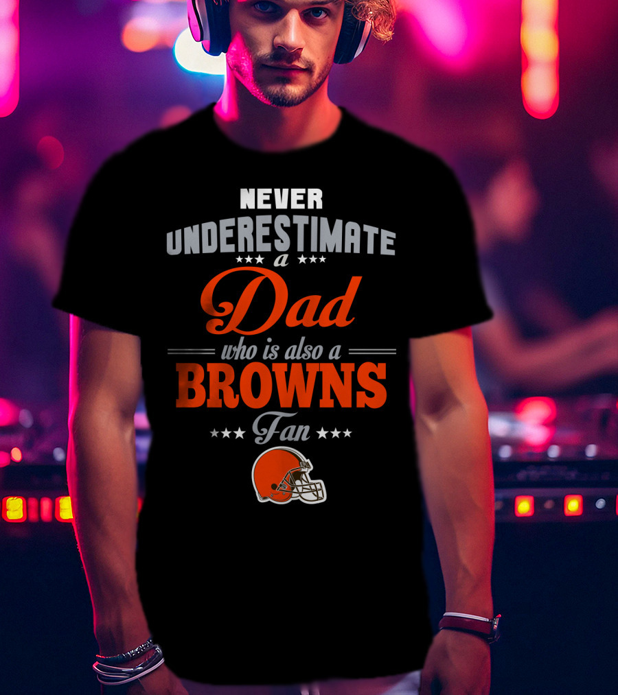 Never Underestimate A Dad Who Is Also A Browns Fan Cleveland Browns T-Shirt