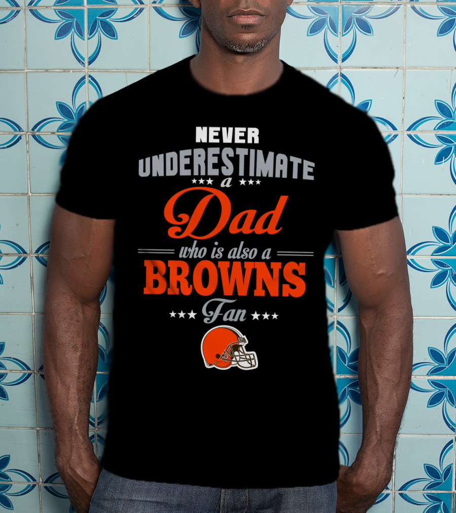 Never Underestimate A Dad Who Is Also A Browns Fan Cleveland Browns T-Shirt