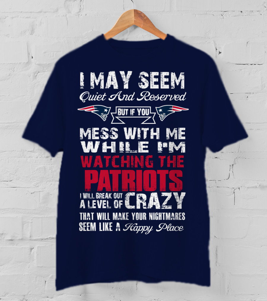 I May Seem Quiet And Reserved But If You Mess With Me While I'm Watching The Patriots I Will Break Out A Level Of Crazy New England Patriots T-Shirt