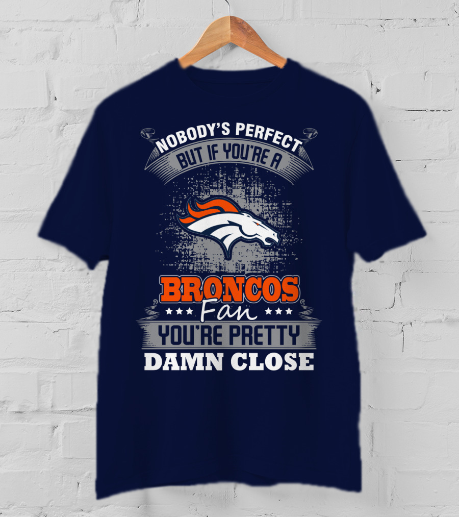 Nobody's Perfect But If You're A Broncos Fan You're Pretty Damn Close Denver Broncos T-Shirt