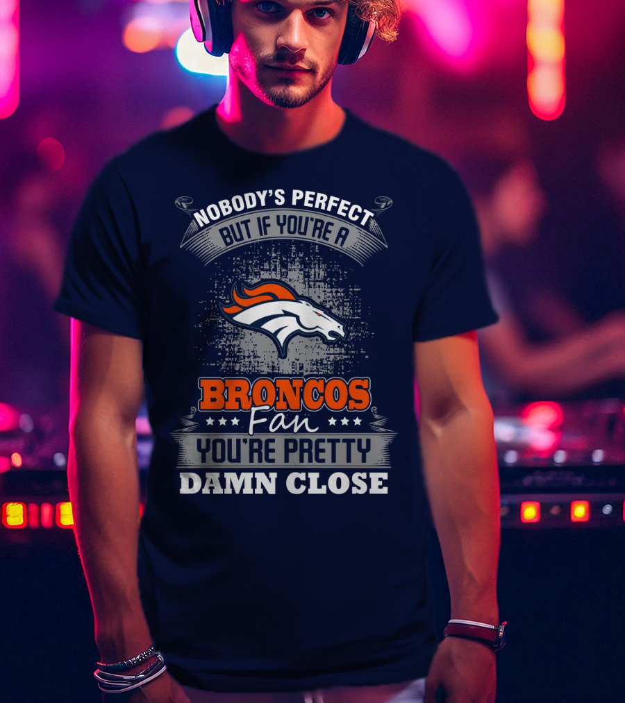 Nobody's Perfect But If You're A Broncos Fan You're Pretty Damn Close Denver Broncos T-Shirt