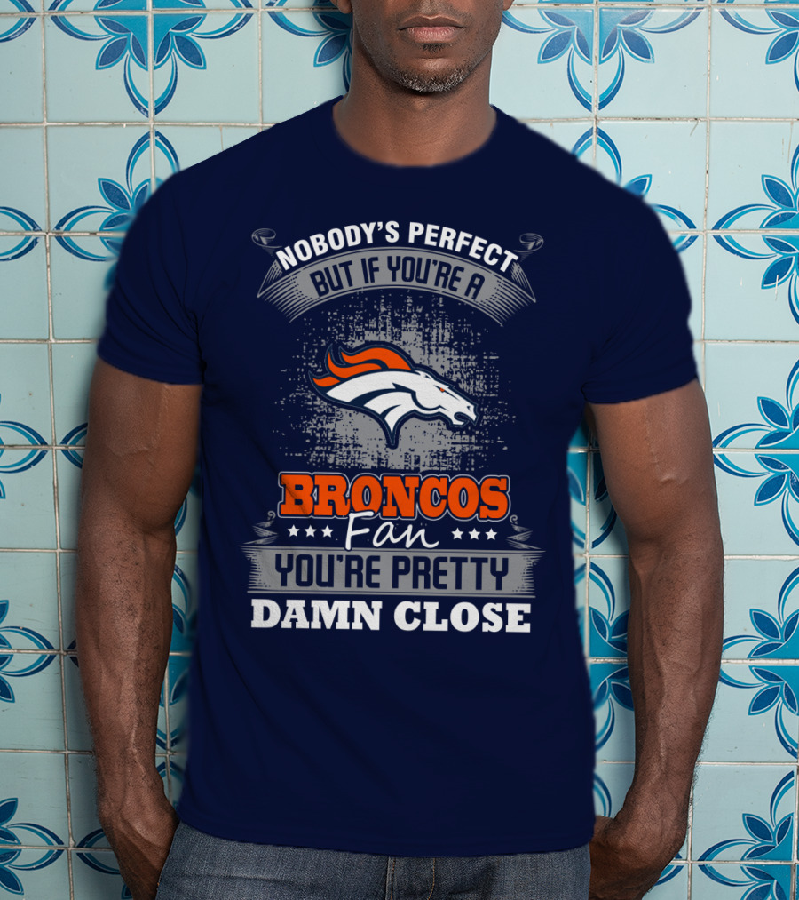 Nobody's Perfect But If You're A Broncos Fan You're Pretty Damn Close Denver Broncos T-Shirt