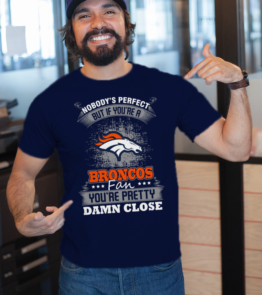 Nobody's Perfect But If You're A Broncos Fan You're Pretty Damn Close Denver Broncos T-Shirt