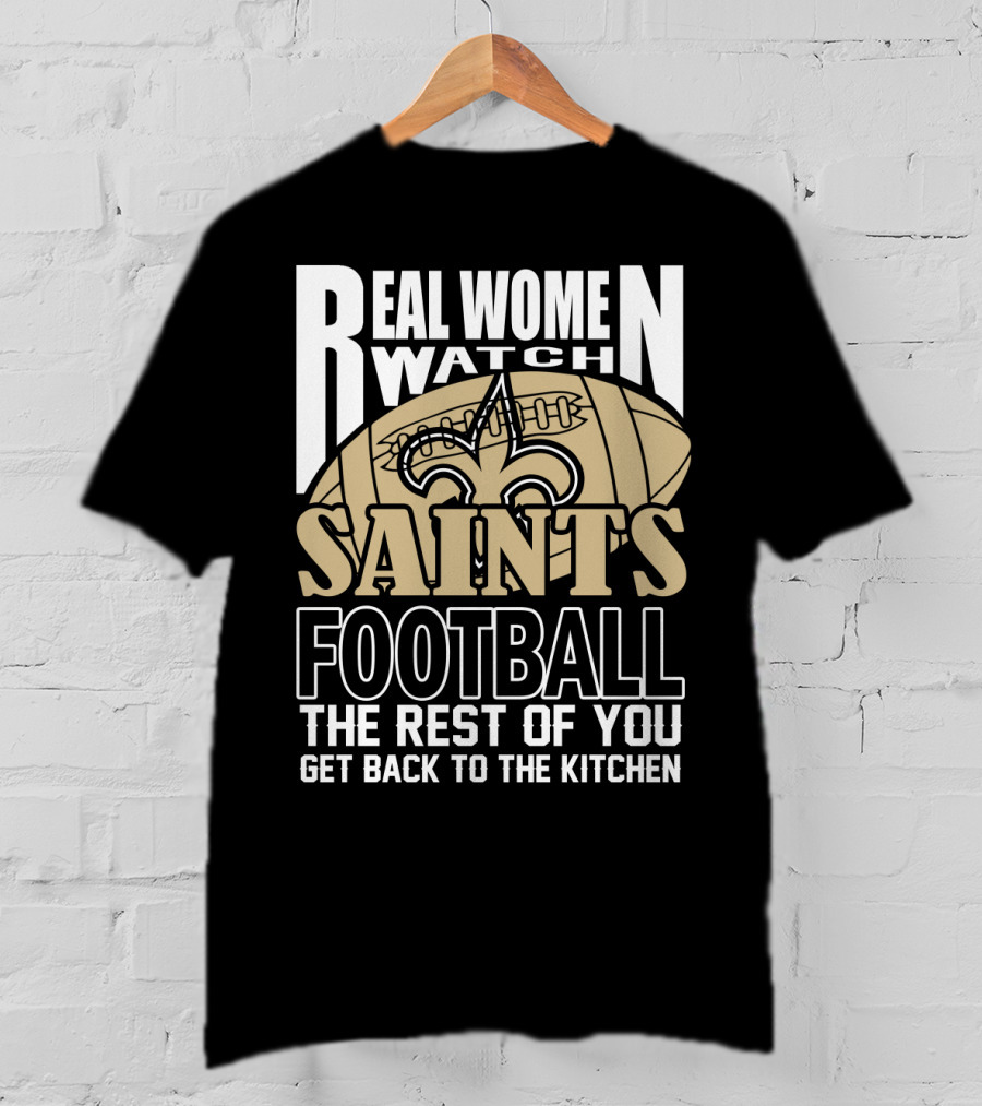 Real Women Watch Saints Football The Rest Of You Get Back To The Kitchen T-Shirt