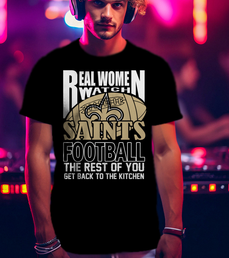 Real Women Watch Saints Football The Rest Of You Get Back To The Kitchen T-Shirt