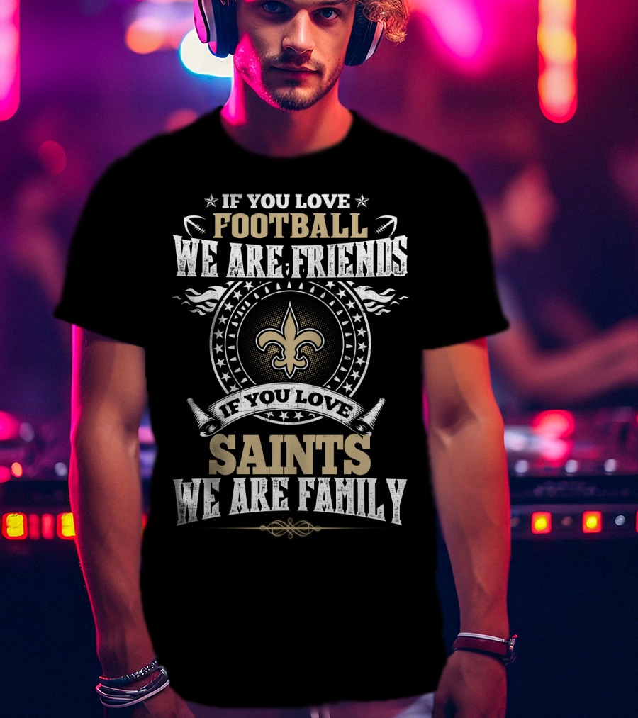 If You Love Football We Are Friends If You Love Saints We Are Family New Orleans Saints T-Shirt