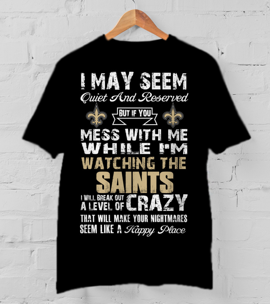 I May Seem Quiet But If You Mess With Me Watching The New Orleans Saints I Will Break Out A Level Of Crazy T-Shirt