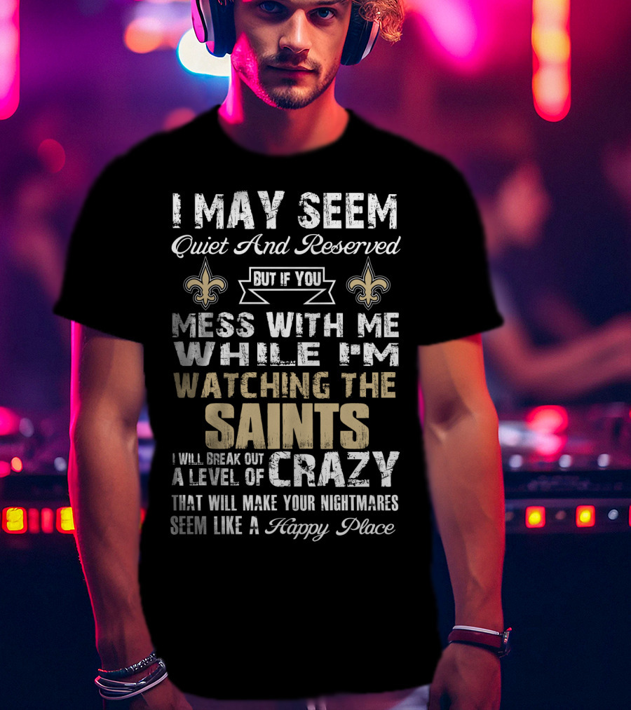 I May Seem Quiet But If You Mess With Me Watching The New Orleans Saints I Will Break Out A Level Of Crazy T-Shirt