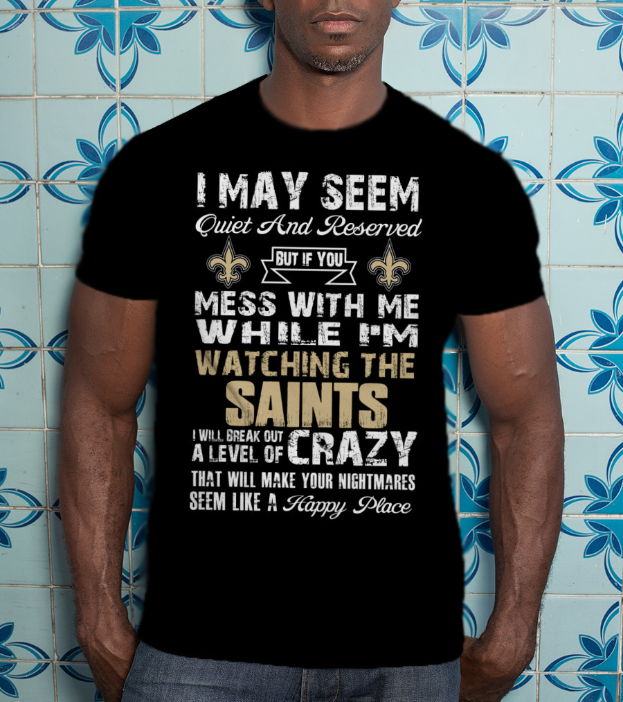 I May Seem Quiet But If You Mess With Me Watching The New Orleans Saints I Will Break Out A Level Of Crazy T-Shirt