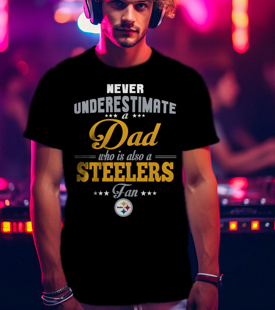 Never Underestimate A Dad Who Is Also A Steelers Fan T-Shirt
