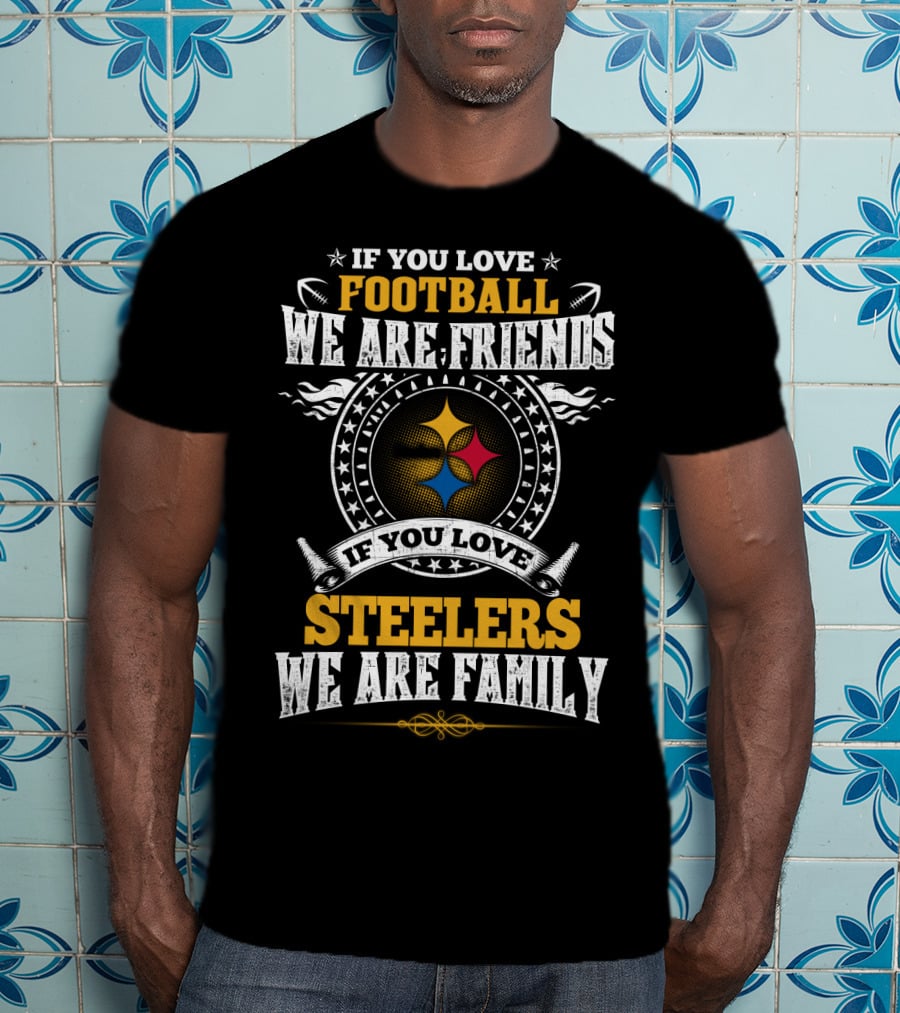 If You Love Football We Are Friends If You Love Pittsburgh Steelers We Are Family T-Shirt