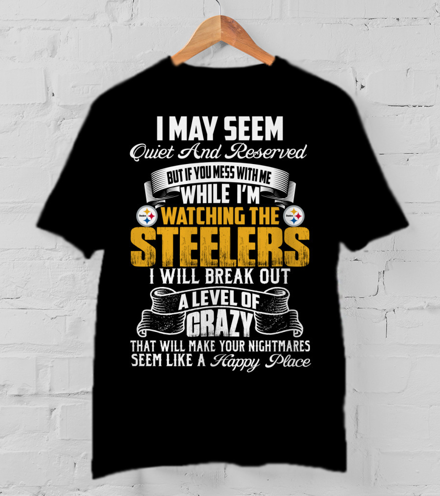 I May Seem Quiet And Reserved But If You Mess With Me While I'm Watching The Pittsburgh Steelers I Will Break Out A Level Of Crazy That Will Make Your Nightmares Seem Like A Happy Place T-Shirt