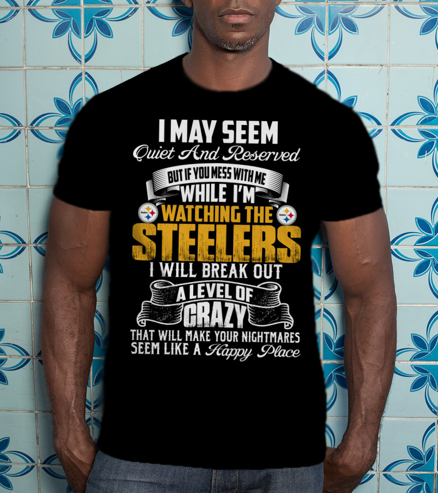 I May Seem Quiet And Reserved But If You Mess With Me While I'm Watching The Pittsburgh Steelers I Will Break Out A Level Of Crazy That Will Make Your Nightmares Seem Like A Happy Place T-Shirt