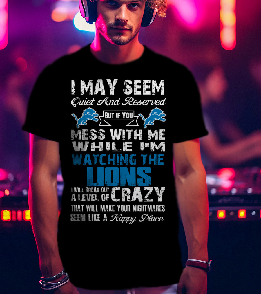 I May Seem Quiet And Reserved But If You Mess With Me While I'm Watching The Lions I Will Break Out A Level Of Crazy That Will Make Your Nightmares Seem Like A Happy Place T-Shirt