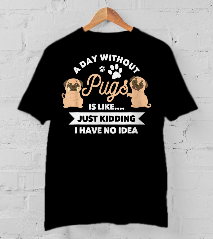 A Day Without Pugs Is Like Just Kidding I Have No Idea T-Shirt